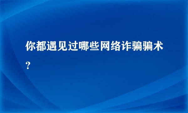 你都遇见过哪些网络诈骗骗术？