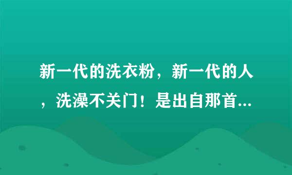 新一代的洗衣粉，新一代的人，洗澡不关门！是出自那首歌的歌词？