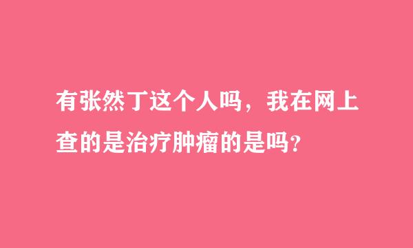 有张然丁这个人吗，我在网上查的是治疗肿瘤的是吗？