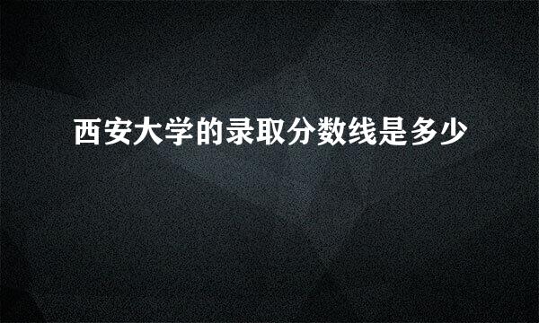 西安大学的录取分数线是多少