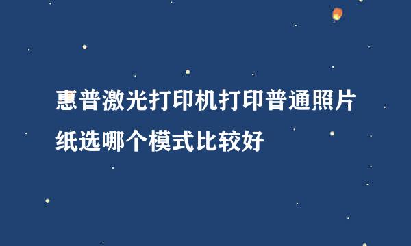 惠普激光打印机打印普通照片纸选哪个模式比较好