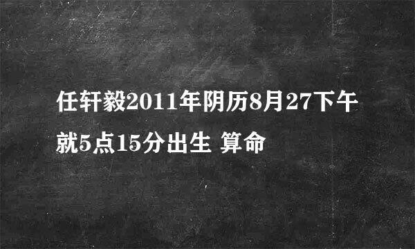 任轩毅2011年阴历8月27下午就5点15分出生 算命