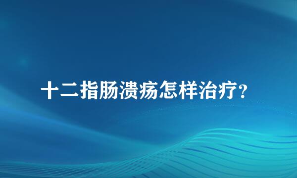 十二指肠溃疡怎样治疗？