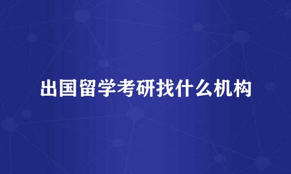 出国留学考研找什么机构