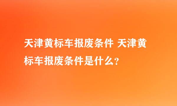 天津黄标车报废条件 天津黄标车报废条件是什么？