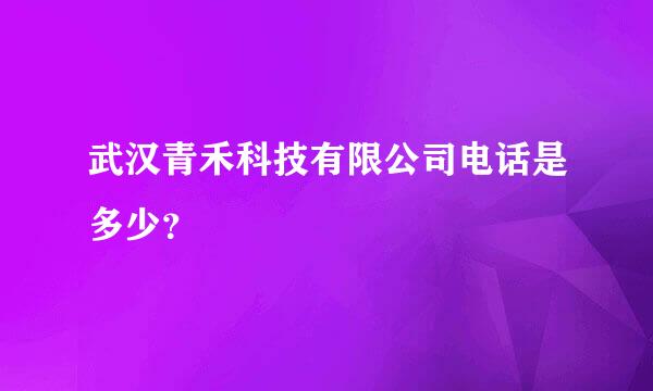 武汉青禾科技有限公司电话是多少？