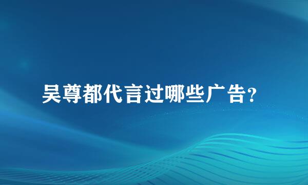 吴尊都代言过哪些广告？