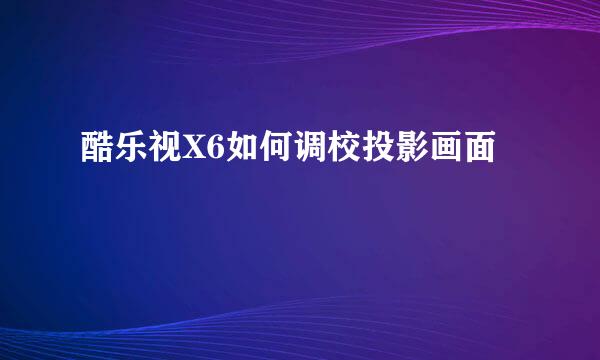 酷乐视X6如何调校投影画面