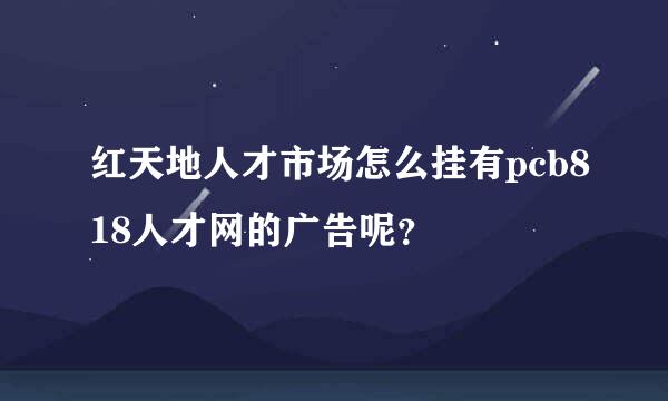 红天地人才市场怎么挂有pcb818人才网的广告呢？