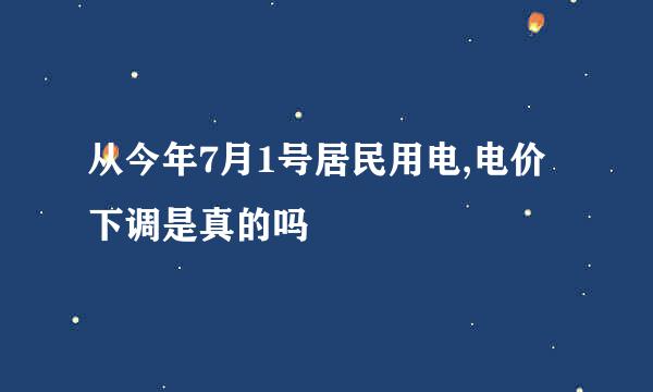 从今年7月1号居民用电,电价下调是真的吗