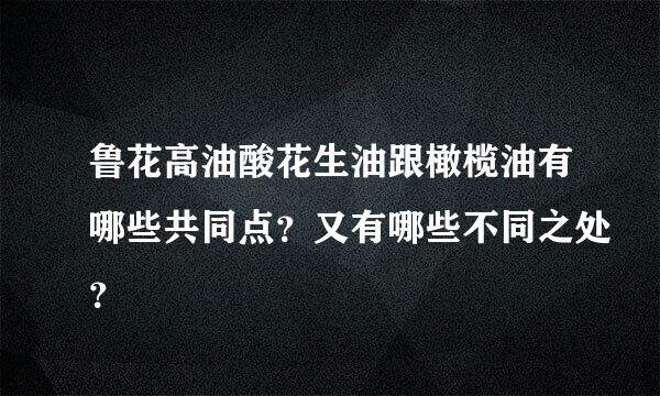 鲁花高油酸花生油跟橄榄油有哪些共同点？又有哪些不同之处？