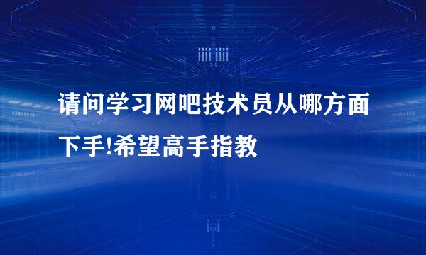 请问学习网吧技术员从哪方面下手!希望高手指教