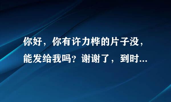 你好，你有许力桦的片子没，能发给我吗？谢谢了，到时候发给我，谢谢了