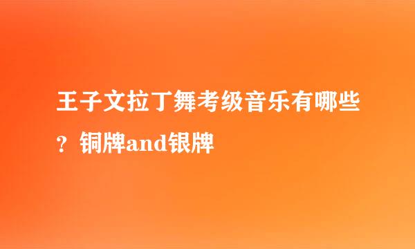 王子文拉丁舞考级音乐有哪些？铜牌and银牌