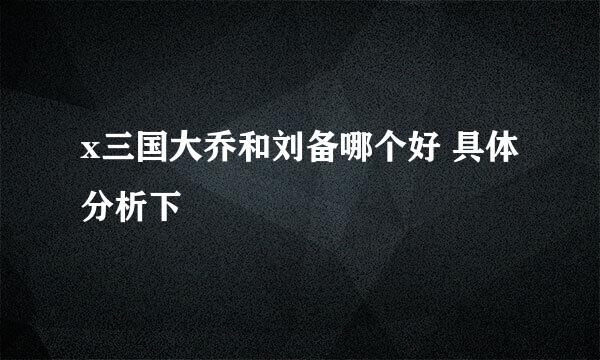 x三国大乔和刘备哪个好 具体分析下