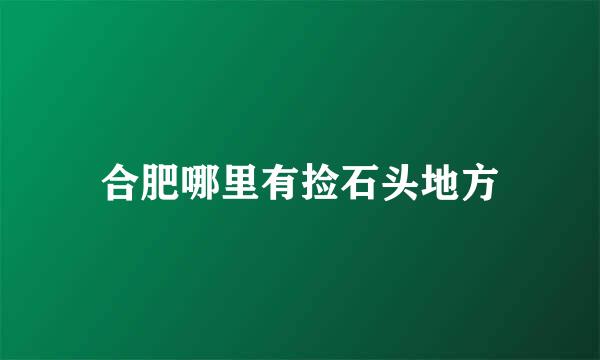 合肥哪里有捡石头地方