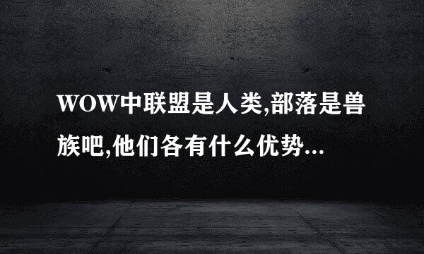 WOW中联盟是人类,部落是兽族吧,他们各有什么优势?谁更强?是不是角色创建时就决定了,没法改?