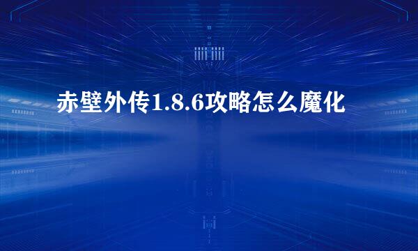 赤壁外传1.8.6攻略怎么魔化