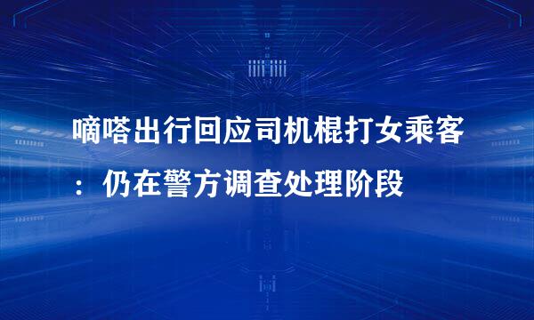 嘀嗒出行回应司机棍打女乘客：仍在警方调查处理阶段