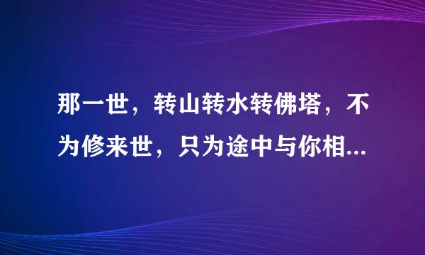 那一世，转山转水转佛塔，不为修来世，只为途中与你相见。 这首诗的全文是什么呢？谢谢