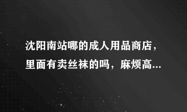 沈阳南站哪的成人用品商店，里面有卖丝袜的吗，麻烦高人告诉一下。