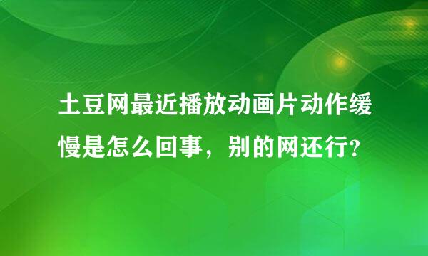 土豆网最近播放动画片动作缓慢是怎么回事，别的网还行？