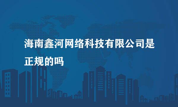 海南鑫河网络科技有限公司是正规的吗