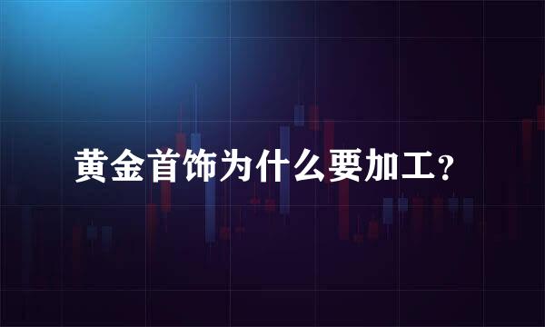 黄金首饰为什么要加工？