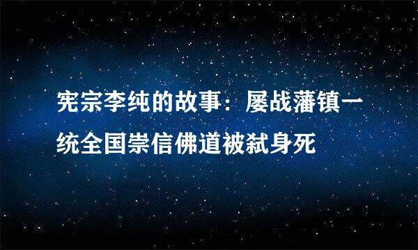 宪宗李纯的故事：屡战藩镇一统全国崇信佛道被弑身死