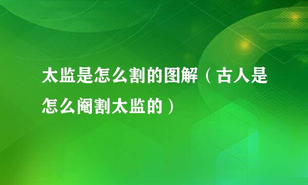 太监是怎么割的图解（古人是怎么阉割太监的）