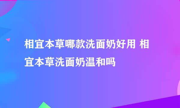 相宜本草哪款洗面奶好用 相宜本草洗面奶温和吗