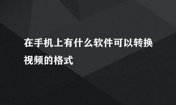 在手机上有什么软件可以转换视频的格式