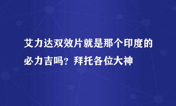 艾力达双效片就是那个印度的必力吉吗？拜托各位大神