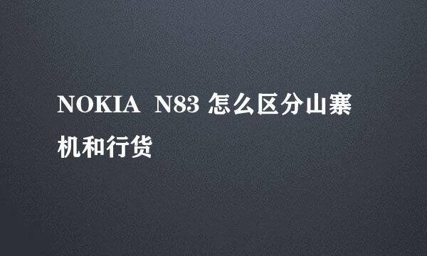 NOKIA  N83 怎么区分山寨机和行货