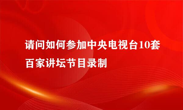 请问如何参加中央电视台10套百家讲坛节目录制