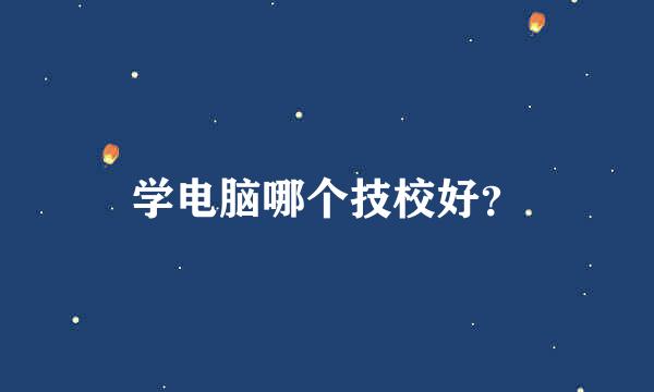 学电脑哪个技校好？