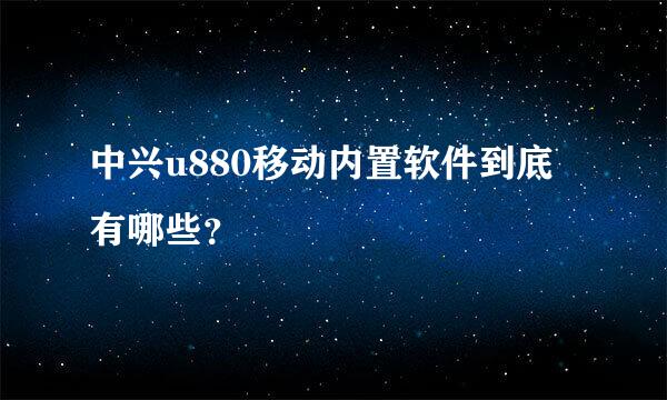 中兴u880移动内置软件到底有哪些？