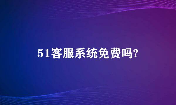 51客服系统免费吗?