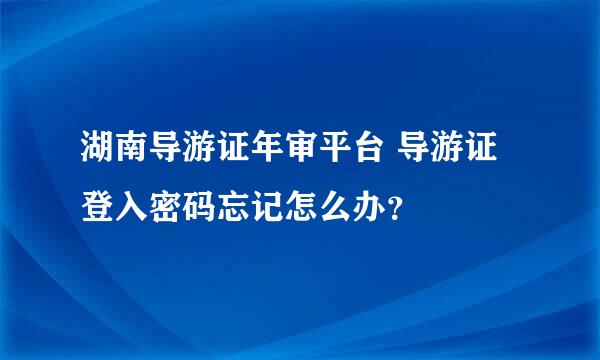 湖南导游证年审平台 导游证登入密码忘记怎么办？