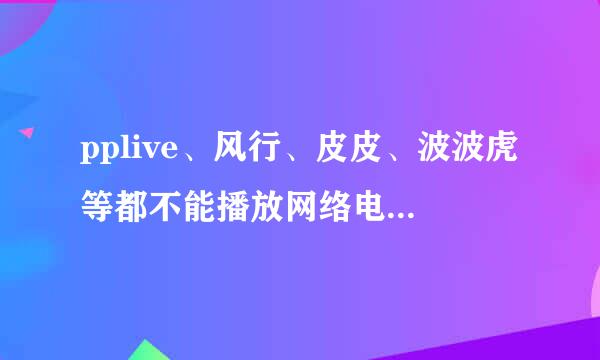 pplive、风行、皮皮、波波虎等都不能播放网络电影和电视，是怎么回事？