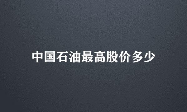 中国石油最高股价多少