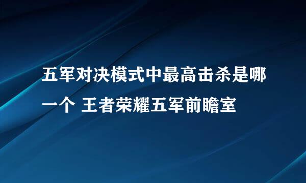 五军对决模式中最高击杀是哪一个 王者荣耀五军前瞻室