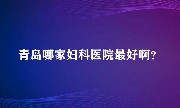 青岛哪家妇科医院最好啊？