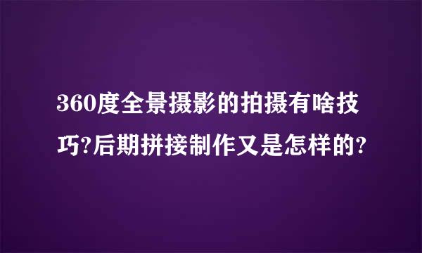 360度全景摄影的拍摄有啥技巧?后期拼接制作又是怎样的?