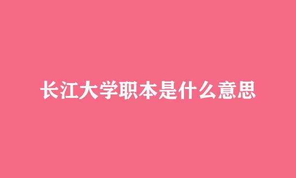 长江大学职本是什么意思