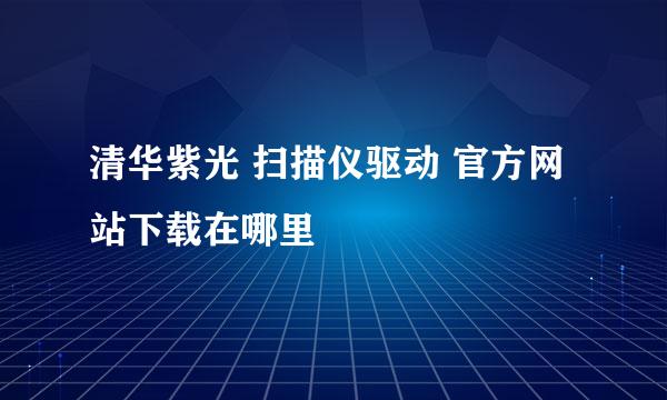 清华紫光 扫描仪驱动 官方网站下载在哪里