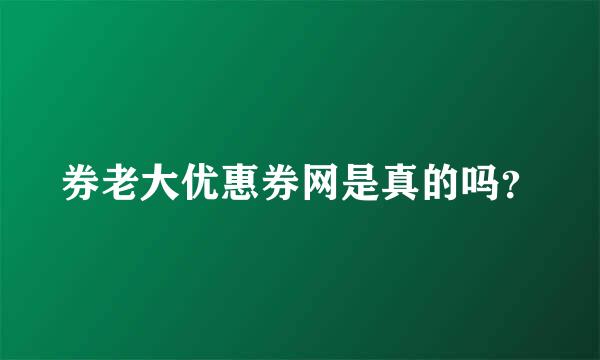 券老大优惠券网是真的吗？