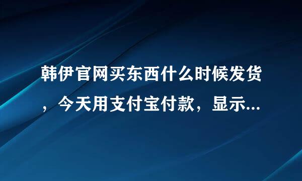 韩伊官网买东西什么时候发货，今天用支付宝付款，显示付款至担保方，怎么不发货阿。急死了。我摸取消订