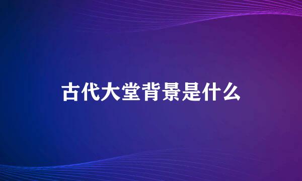 古代大堂背景是什么