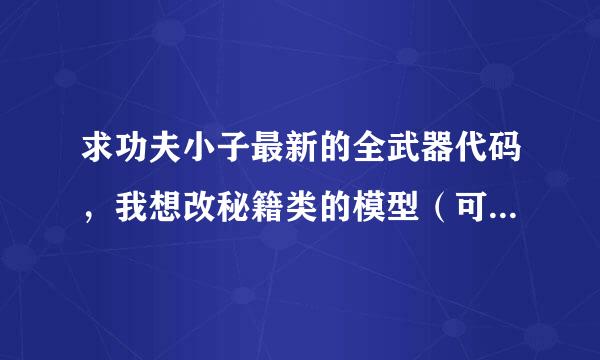 求功夫小子最新的全武器代码，我想改秘籍类的模型（可以吗？）